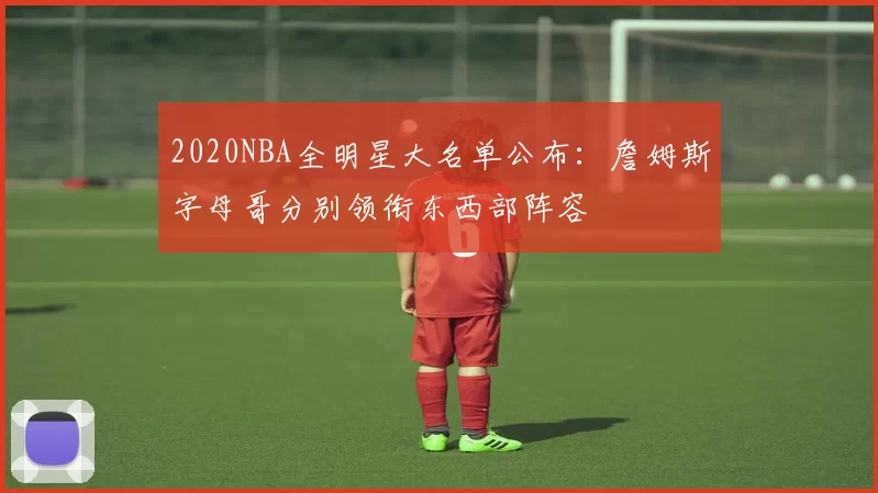 2020NBA全明星大名单公布：詹姆斯字母哥分别领衔东西部阵容