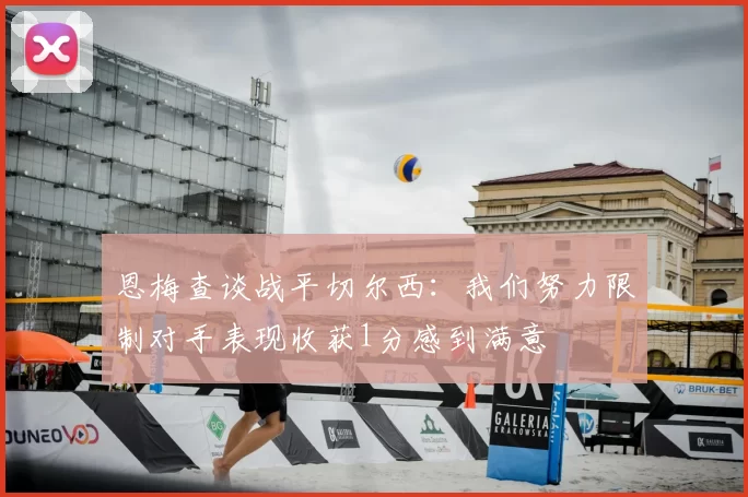 恩梅查谈战平切尔西：我们努力限制对手表现收获1分感到满意