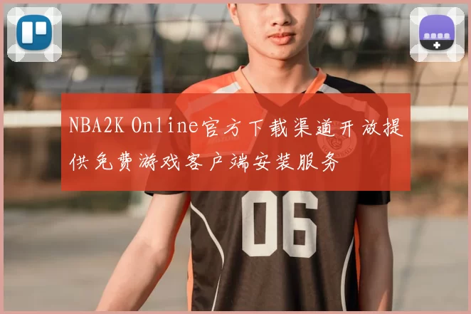 NBA2K Online官方下载渠道开放提供免费游戏客户端安装服务