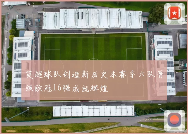 英超球队创造新历史本赛季六队晋级欧冠16强成就辉煌