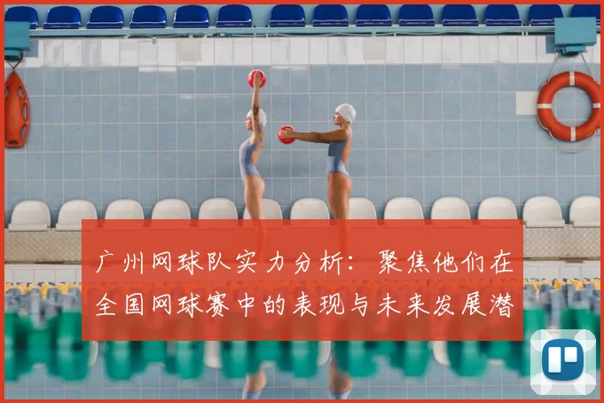 广州网球队实力分析:聚焦他们在全国网球赛中的表现与未来发展潜力