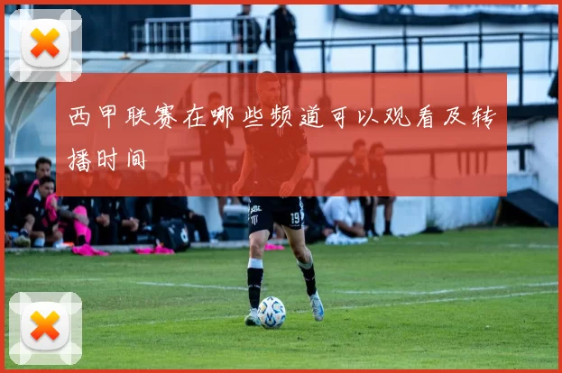西甲联赛在哪些频道可以观看及转播时间