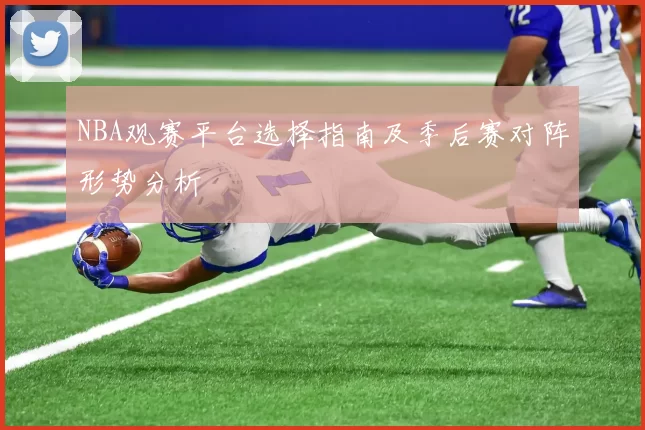 NBA观赛平台选择指南及季后赛对阵形势分析