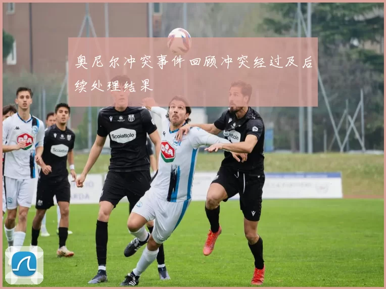 奥尼尔冲突事件回顾冲突经过及后续处理结果