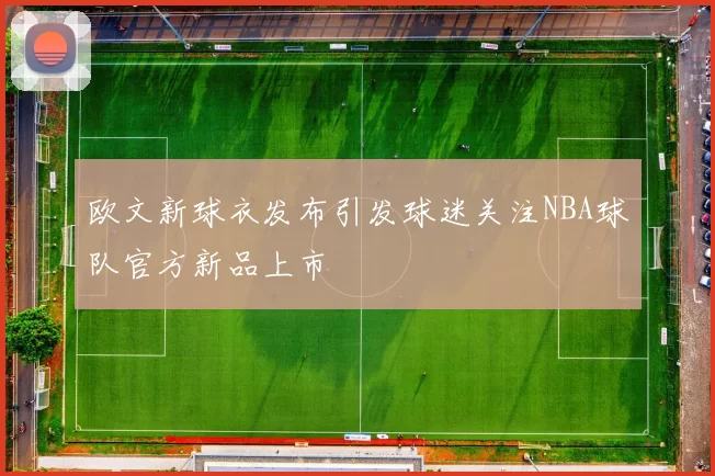 欧文新球衣发布引发球迷关注NBA球队官方新品上市