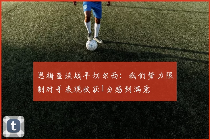 恩梅查谈战平切尔西:我们努力限制对手表现收获1分感到满意