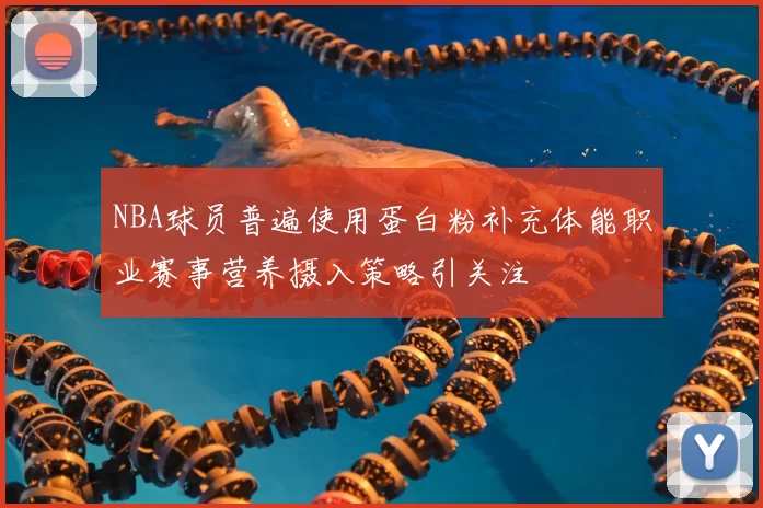NBA球员普遍使用蛋白粉补充体能职业赛事营养摄入策略引关注