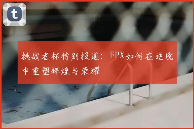 挑战者杯特别报道:FPX如何在逆境中重塑辉煌与荣耀