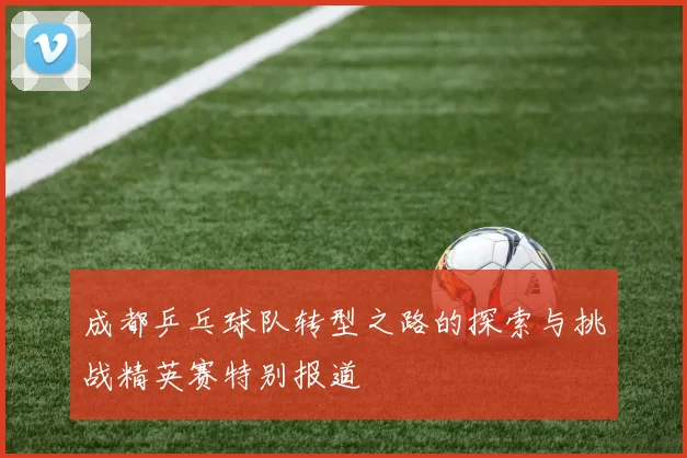 成都乒乓球队转型之路的探索与挑战精英赛特别报道