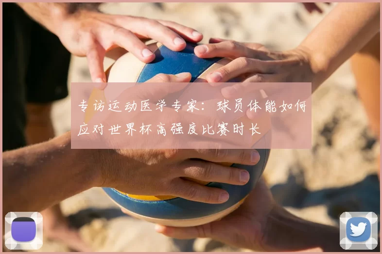 专访运动医学专家:球员体能如何应对世界杯高强度比赛时长
