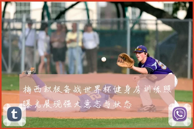 梅西积极备战世界杯健身房训练照曝光展现强大意志与状态