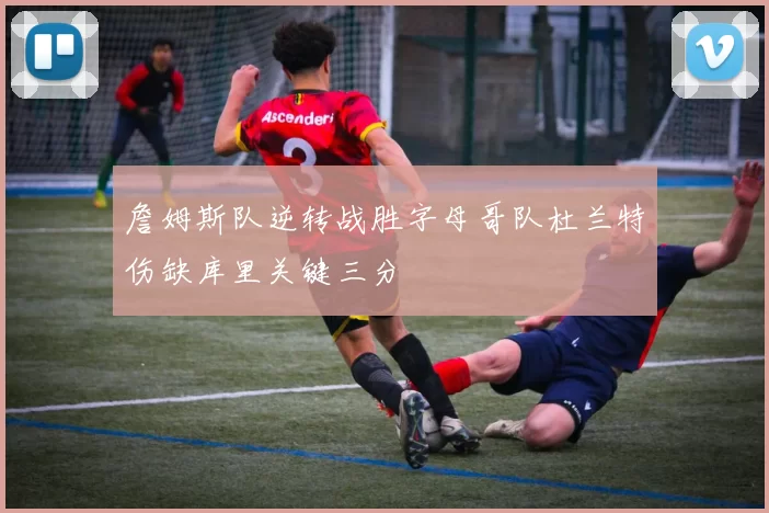 詹姆斯队逆转战胜字母哥队杜兰特伤缺库里关键三分