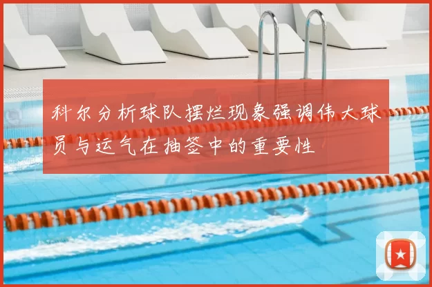 科尔分析球队摆烂现象强调伟大球员与运气在抽签中的重要性