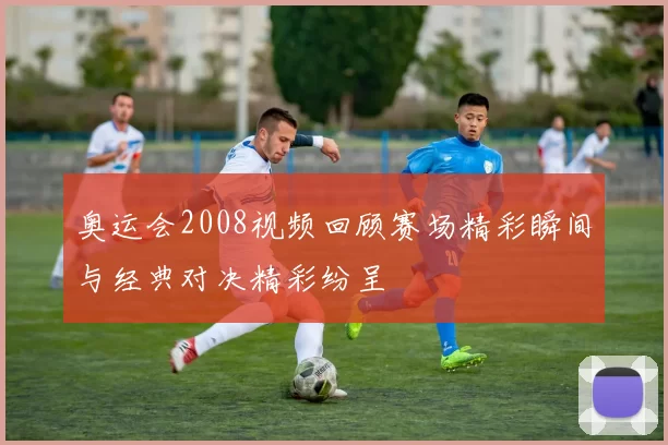 奥运会2008视频回顾赛场精彩瞬间与经典对决精彩纷呈