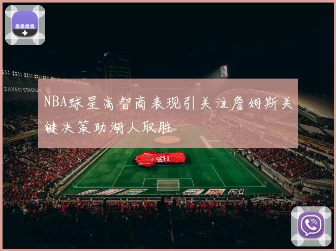 NBA球星高智商表现引关注詹姆斯关键决策助湖人取胜