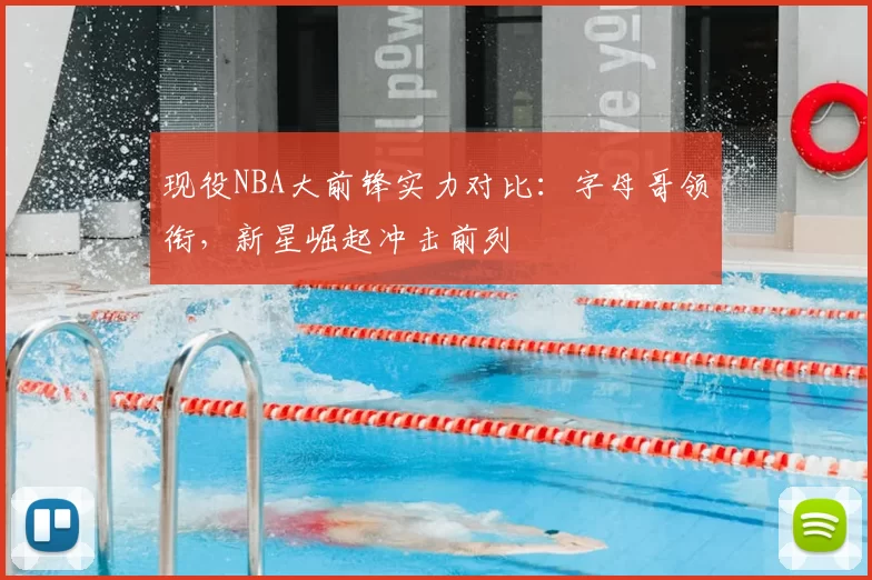 现役NBA大前锋实力对比:字母哥领衔,新星崛起冲击前列