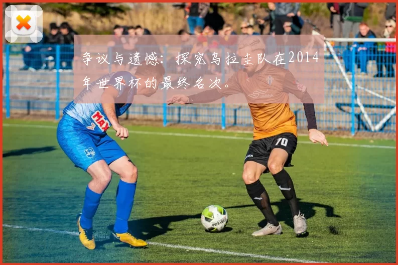 争议与遗憾:探究乌拉圭队在2014年世界杯的最终名次。