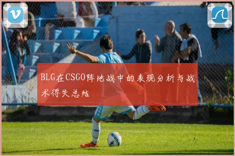 BLG在CSGO阵地战中的表现分析与战术得失总结