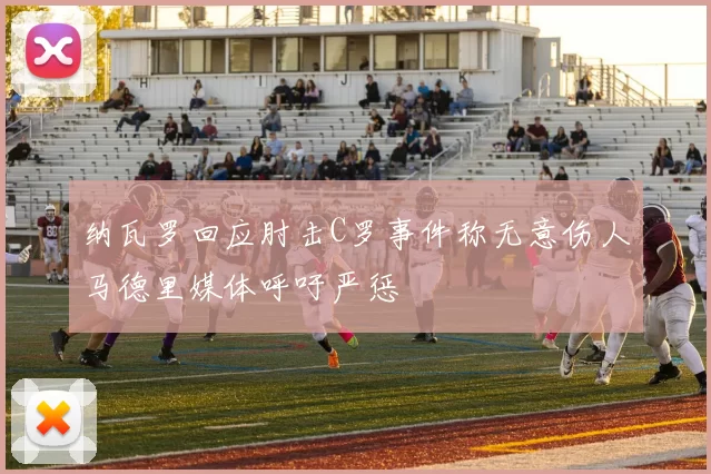 纳瓦罗回应肘击C罗事件称无意伤人马德里媒体呼吁严惩