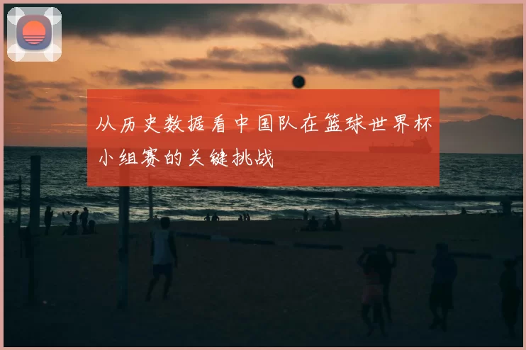 从历史数据看中国队在篮球世界杯小组赛的关键挑战