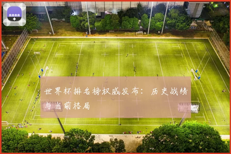 世界杯排名榜权威发布：历史战绩与当前格局