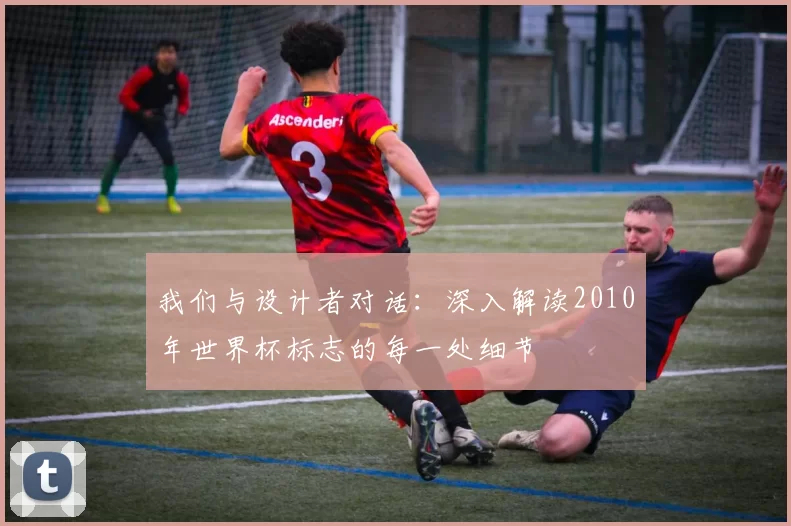 我们与设计者对话：深入解读2010年世界杯标志的每一处细节