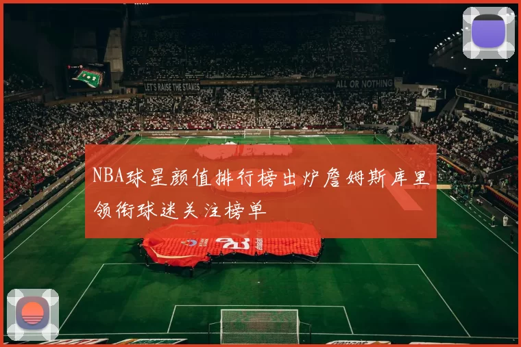 NBA球星颜值排行榜出炉詹姆斯库里领衔球迷关注榜单