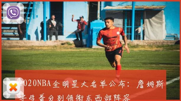2020NBA全明星大名单公布:詹姆斯字母哥分别领衔东西部阵容