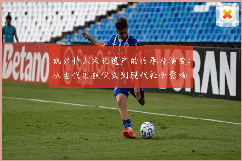 凯尔特人文化遗产的传承与演变:从古代宗教仪式到现代社会影响