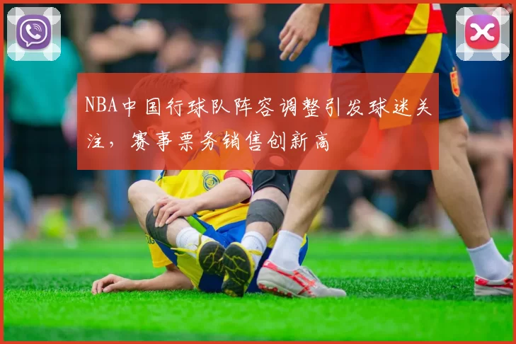 NBA中国行球队阵容调整引发球迷关注，赛事票务销售创新高