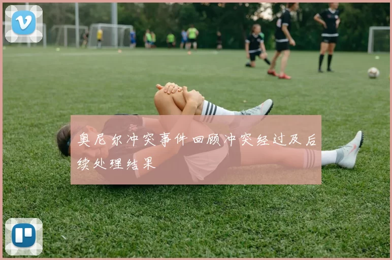 奥尼尔冲突事件回顾冲突经过及后续处理结果
