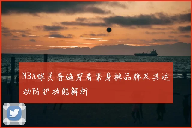 NBA球员普遍穿着紧身裤品牌及其运动防护功能解析