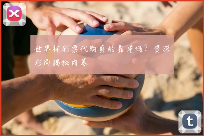世界杯彩票代购真的靠谱吗?资深彩民揭秘内幕