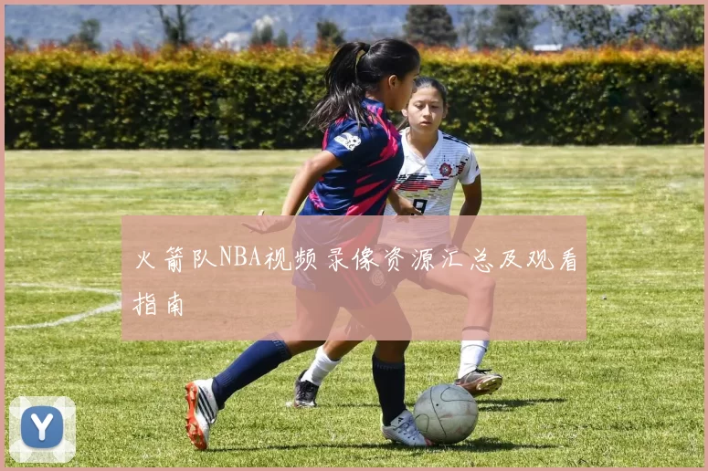 火箭队NBA视频录像资源汇总及观看指南