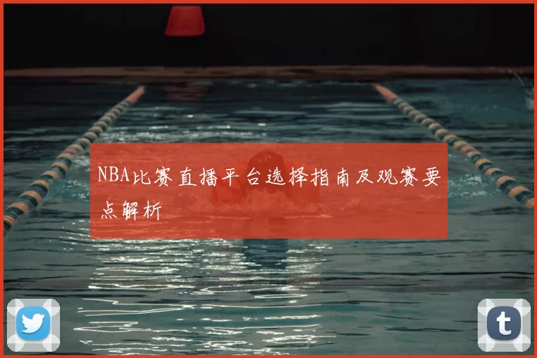 NBA比赛直播平台选择指南及观赛要点解析