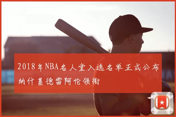 2018年NBA名人堂入选名单正式公布纳什基德雷阿伦领衔
