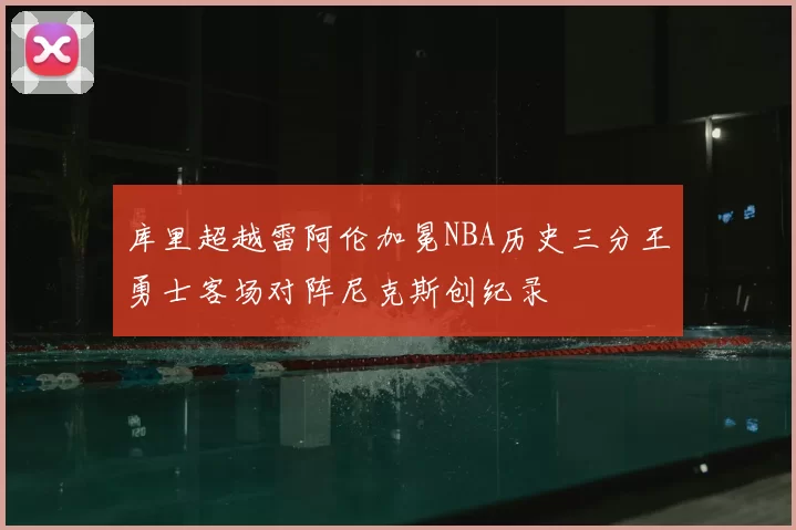 库里超越雷阿伦加冕NBA历史三分王勇士客场对阵尼克斯创纪录