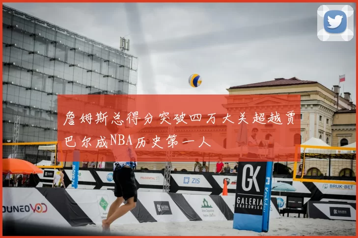 詹姆斯总得分突破四万大关超越贾巴尔成NBA历史第一人