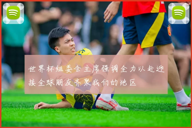 世界杯组委会主席强调全力以赴迎接全球朋友齐聚我们的地区