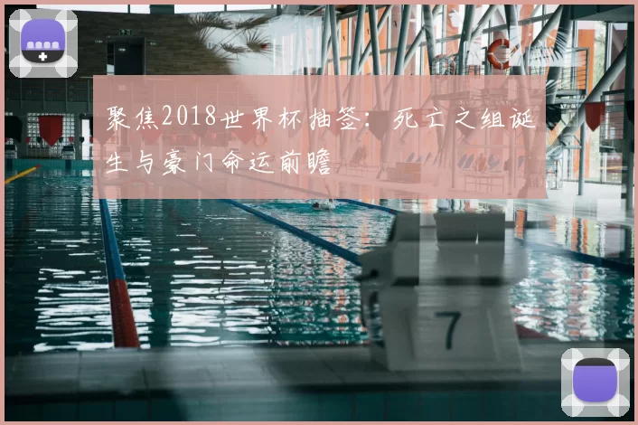 聚焦2018世界杯抽签：死亡之组诞生与豪门命运前瞻