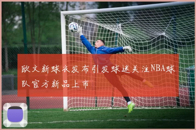 欧文新球衣发布引发球迷关注NBA球队官方新品上市
