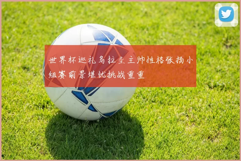 世界杯巡礼乌拉圭主帅性格张扬小组赛前景堪忧挑战重重