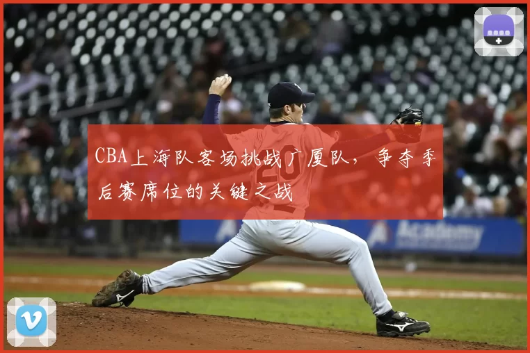 CBA上海队客场挑战广厦队，争夺季后赛席位的关键之战