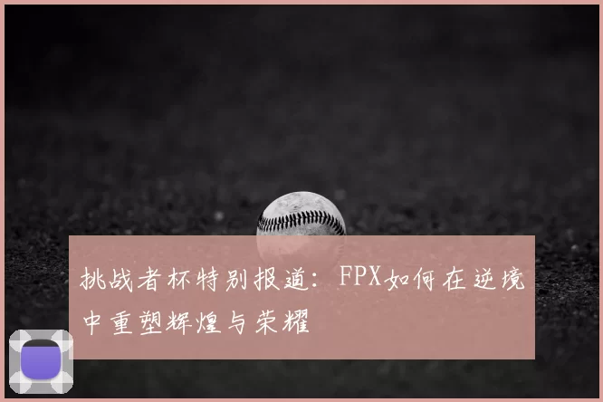 挑战者杯特别报道:FPX如何在逆境中重塑辉煌与荣耀