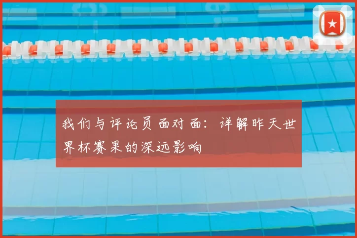 我们与评论员面对面：详解昨天世界杯赛果的深远影响