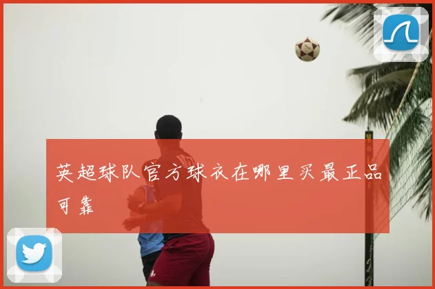 英超球队官方球衣在哪里买最正品可靠