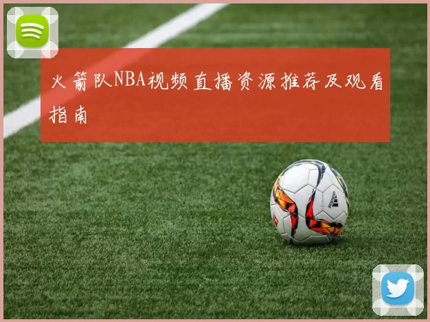 火箭队NBA视频直播资源推荐及观看指南