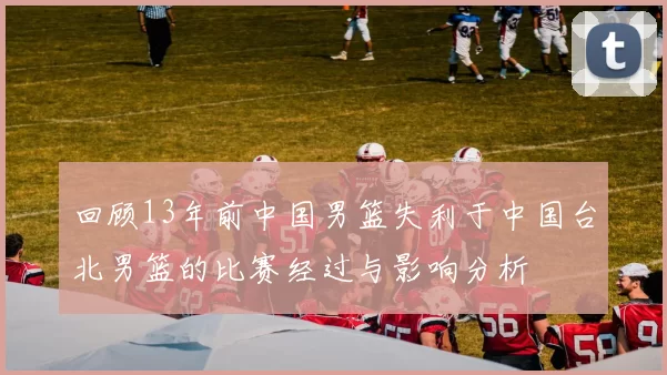 回顾13年前中国男篮失利于中国台北男篮的比赛经过与影响分析