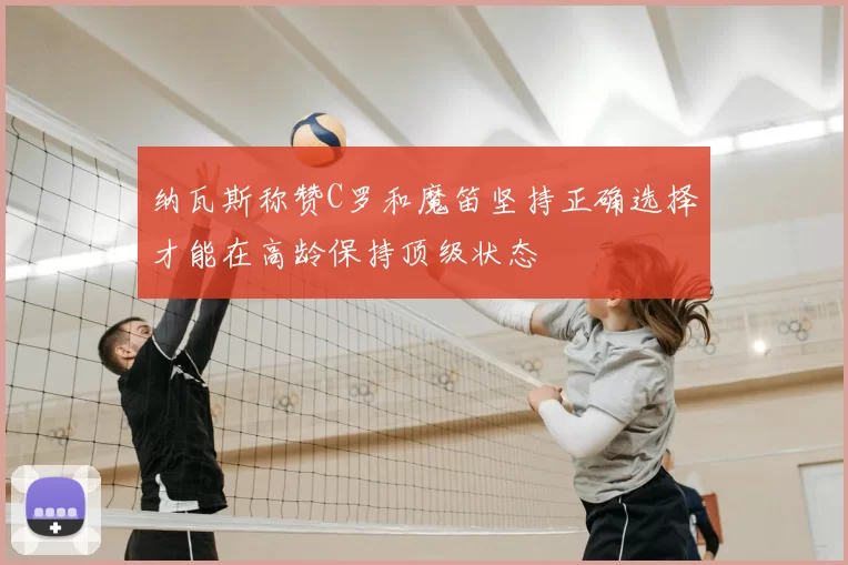 纳瓦斯称赞C罗和魔笛坚持正确选择才能在高龄保持顶级状态