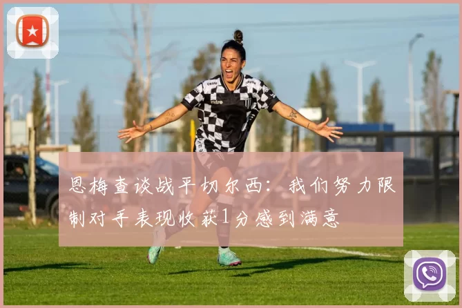 恩梅查谈战平切尔西：我们努力限制对手表现收获1分感到满意